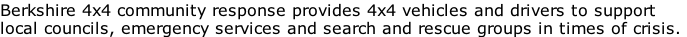 Berkshire 4x4 community response provides 4x4 vehicles and drivers to support
local councils, emergency services and search and rescue groups in times of crisis.